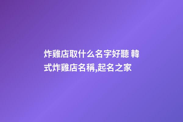 炸雞店取什么名字好聽 韓式炸雞店名稱,起名之家-第1張-店鋪起名-玄機(jī)派